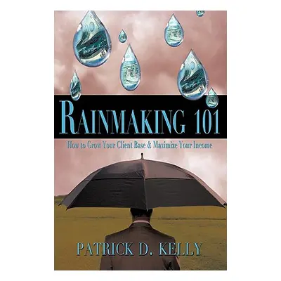 "Rainmaking 101: How to Grow Your Client Base and Maximize Your Income" - "" ("Kelly Patrick D."