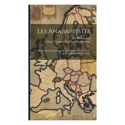 "Les Anabaptistes: Histoire Du Luthranisme, De L'anabaptisme Et Du Rgne De Jean Bockelsohn Muns