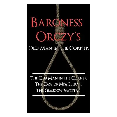 "Baroness Orczy's Old Man in the Corner: The Old Man in the Corner, the Case of Miss Elliott, th