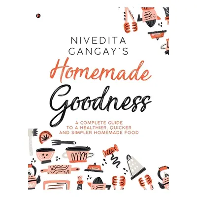 "Homemade Goodness: A Complete Guide to a Healthier, Quicker and Simpler Homemade Food" - "" ("N