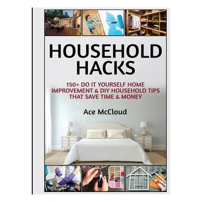 "Household Hacks: 150+ Do It Yourself Home Improvement & DIY Household Tips That Save Time & Mon