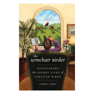 "The Armchair Birder: Discovering the Secret Lives of Familiar Birds" - "" ("Yow John")