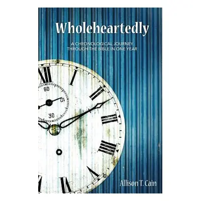 "Wholeheartedly: A Chronological Journey through the Bible in One Year" - "" ("Cain Allison T.")