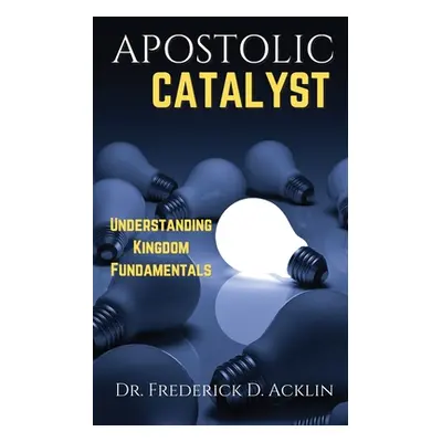 "Apostolic Catalyst: Understanding Kingdom Fundamentals" - "" ("Acklin Frederick D.")