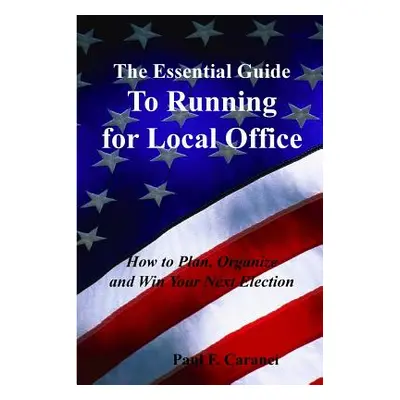 "The Essential Guide to Running for Local Office: How to Plan, Organize and Win Your Next Electi