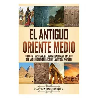 "El antiguo Oriente Medio: Una gua fascinante de las civilizaciones e imperios del antiguo Orien