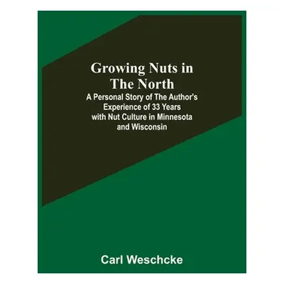 "Growing Nuts in the North; A Personal Story of the Author's Experience of 33 Years with Nut Cul