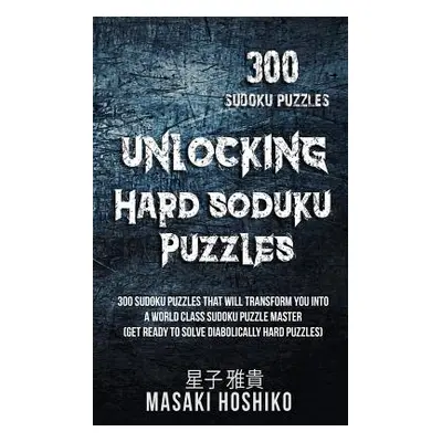 "Unlocking Hard Soduku Puzzles: 300 Sudoku Puzzles That Will Transform You Into A World Class Su