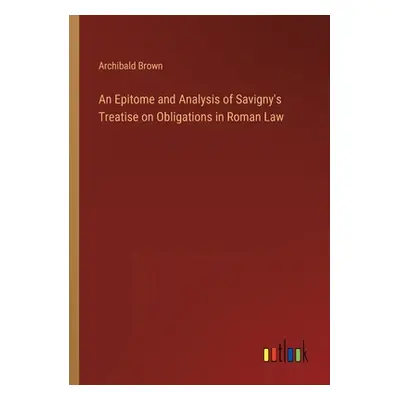 "An Epitome and Analysis of Savigny's Treatise on Obligations in Roman Law" - "" ("Brown Archiba