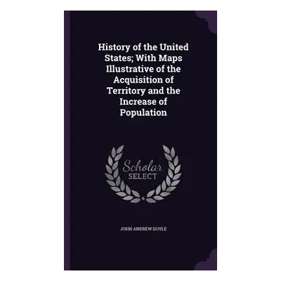 "History of the United States; With Maps Illustrative of the Acquisition of Territory and the In