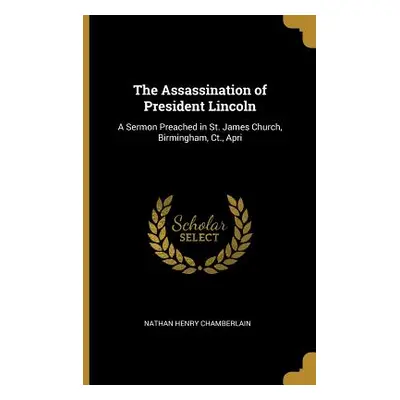 "The Assassination of President Lincoln: A Sermon Preached in St. James Church, Birmingham, Ct.,