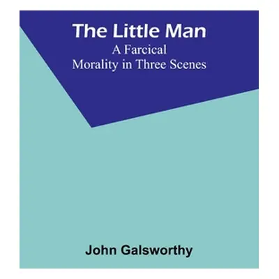 "The Little Man: A Farcical Morality in Three Scenes" - "" ("Galsworthy John")