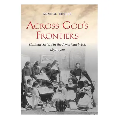 "Across God's Frontiers: Catholic Sisters in the American West, 1850-1920" - "" ("Butler Anne M.