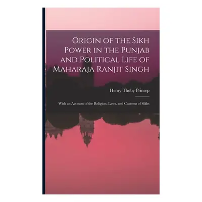 "Origin of the Sikh Power in the Punjab and Political Life of Maharaja Ranjit Singh; With an Acc