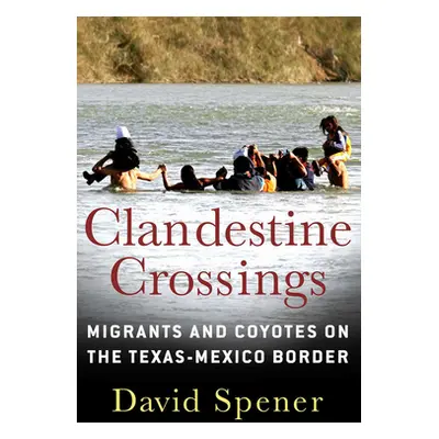 "Clandestine Crossings: Migrants and Coyotes on the Texas-Mexico Border" - "" ("Spener David")