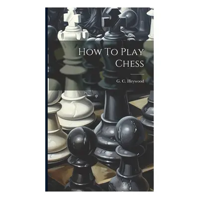 "How To Play Chess" - "" ("Heywood G. C.")