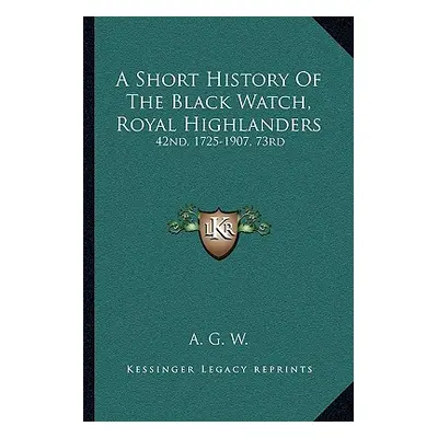 "A Short History Of The Black Watch, Royal Highlanders: 42nd, 1725-1907, 73rd: To Which Is Added