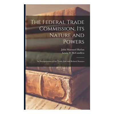 "The Federal Trade Commission, Its Nature and Powers: an Interpretation of the Trade Law and Rel