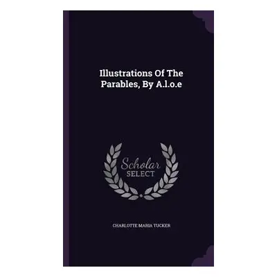 "Illustrations Of The Parables, By A.l.o.e" - "" ("Tucker Charlotte Maria")