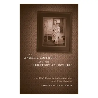 "The Angelic Mother and the Predatory Seductress: Poor White Women in Southern Literature of the