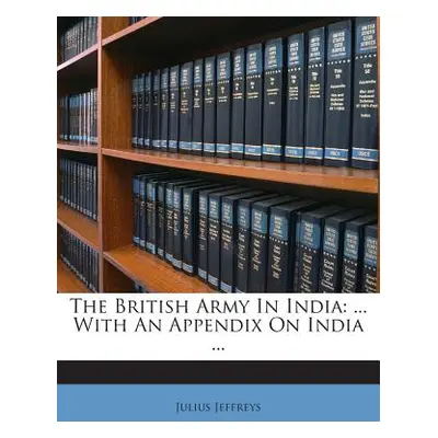 "The British Army in India: ... with an Appendix on India ..." - "" ("Jeffreys Julius")