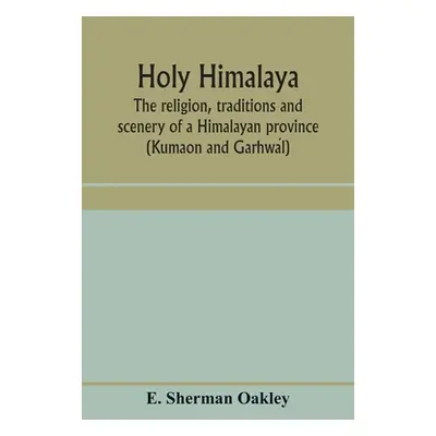 "Holy Himalaya: the religion, traditions and scenery of a Himalayan province (Kumaon and Garhwá