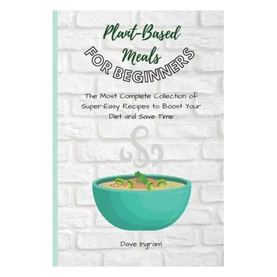 "Plant-Base Meals for Beginners: The Most Complete Collection of Super-Easy Recipes to Boost You