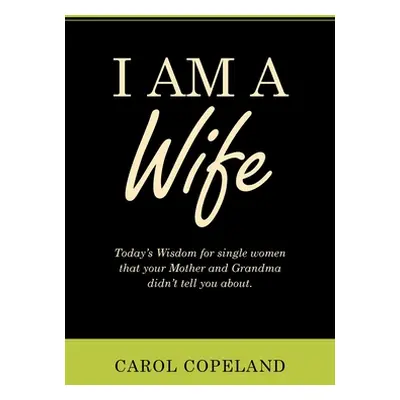 "I Am a Wife: Today's Wisdom for Single Women That Your Mother and Grandma Didn't Tell You About