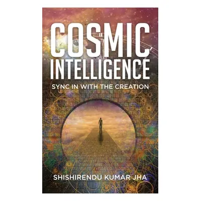 "Cosmic Intelligence: Sync in with the Creation" - "" ("Jha Shishirendu Kumar")