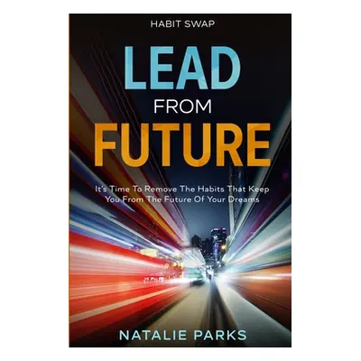 Habit Swap: Lead From Future: It's Time To Remove The Habits That Keep You From The Future Of Yo