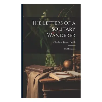 "The Letters of a Solitary Wanderer: The Hungarian" - "" ("Smith Charlotte Turner")