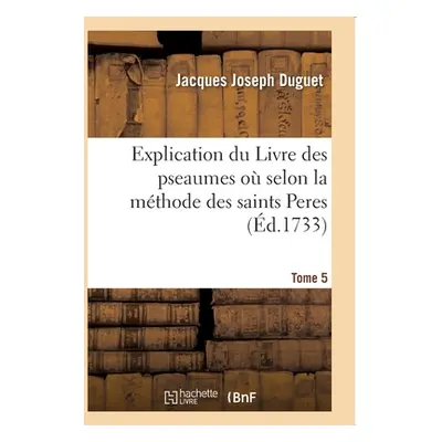 "Explication Du Livre Des Pseaumes O l'On s'Attache Dcouvrir Les Mystres: de Jesus-Christ Et Le