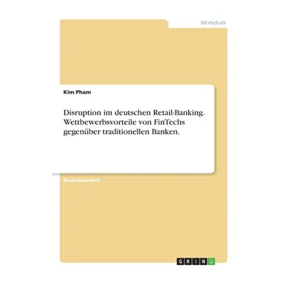 "Disruption im deutschen Retail-Banking. Wettbewerbsvorteile von FinTechs gegenber traditionelle