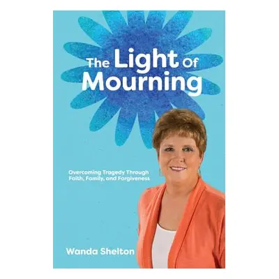 "The Light of Mourning: Overcoming Tragedy Through Faith, Family, and Forgiveness" - "" ("Shelto