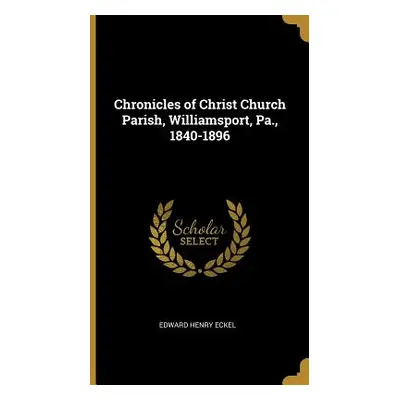 "Chronicles of Christ Church Parish, Williamsport, Pa., 1840-1896" - "" ("Eckel Edward Henry")