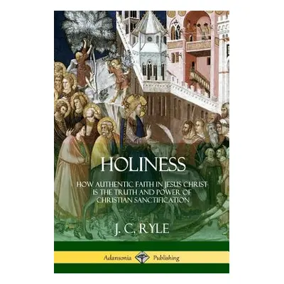 "Holiness: How Authentic Faith in Jesus Christ is the Truth and Power of Christian Sanctificatio