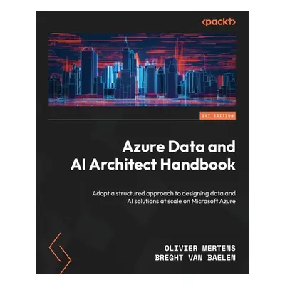 "Azure Data and AI Architect Handbook: Adopt a structured approach to designing data and AI solu