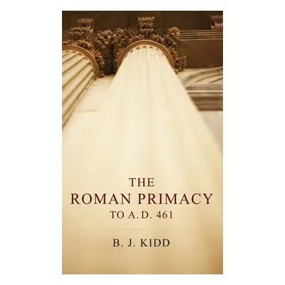 "The Roman Primacy to A.D. 461" - "" ("Kidd B. J.")