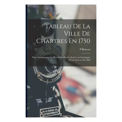 "Tableau De La Ville De Chartres En 1750: Pour Accompagner Le Plan Publi Par La Socit Archologiq