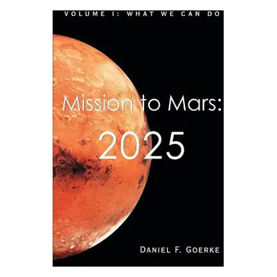 "Mission to Mars: 2025: Volume I: What We Can Do" - "" ("Goerke Daniel F.")