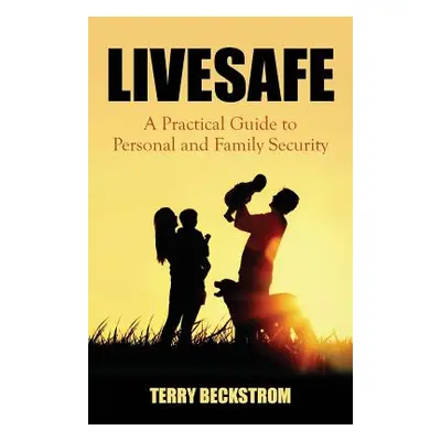 "Livesafe: A Practical Guide to Personal and Family Security" - "" ("Beckstrom Terry")