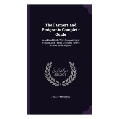 "The Farmers and Emigrants Complete Guide: or, A Hand Book, With Copious Hints, Recipes, and Tab