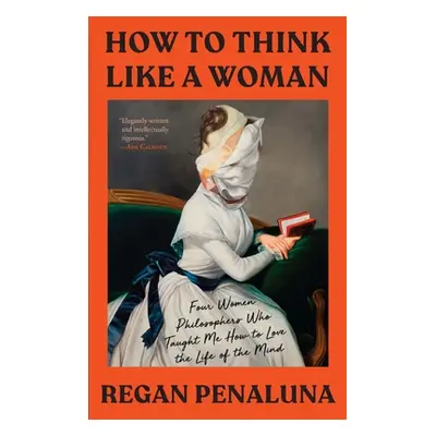 "How to Think Like a Woman: Four Women Philosophers Who Taught Me How to Love the Life of the Mi