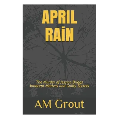 "APRIL RAiN: The Murder of Jessica Briggs Innocent Motives and Guilty Secrets" - "" ("Grout Ange