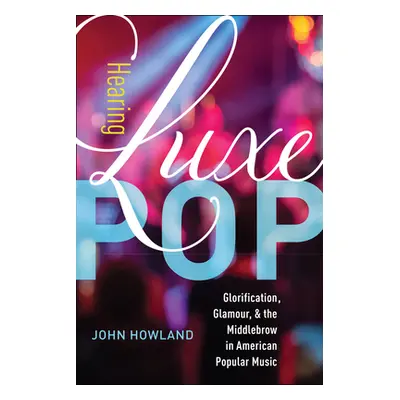 "Hearing Luxe Pop: Glorification, Glamour, and the Middlebrow in American Popular Music Volume 2