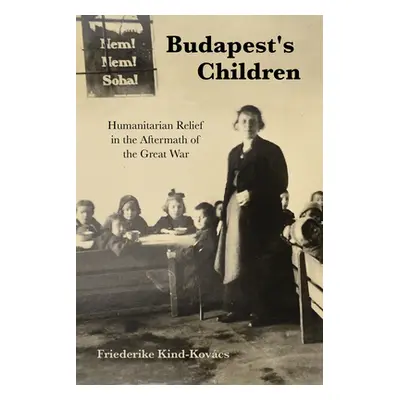 "Budapest's Children: Humanitarian Relief in the Aftermath of the Great War" - "" ("Kind-Kovcs F