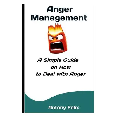 "Anger Management: A Simple Guide on How to Deal with Anger" - "" ("Felix Antony")