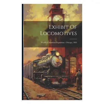 "Exhibit Of Locomotives: World's Columbian Exposition: Chicago, 1893" - "" ("Anonymous")