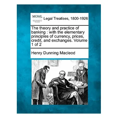 "The Theory and Practice of Banking: With the Elementary Principles of Currency, Prices, Credit,