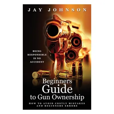 "Beginners Guide to Gun Ownership: How to Avoid Costly Mistakes and Beginners Errors" - "" ("Joh